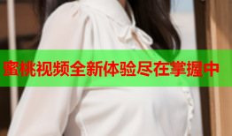 蜜桃视频全新体验尽在掌握中