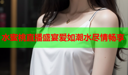 水蜜桃直播盛宴爱如潮水尽情畅享