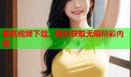 蜜桃视频下载，轻松获取无限精彩内容