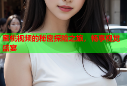 蜜桃视频的秘密探险之旅，畅享视觉盛宴
