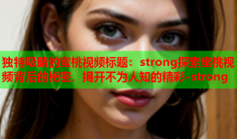 独特吸睛的蜜桃视频标题：strong探索蜜桃视频背后的秘密，揭开不为人知的精彩-strong