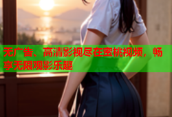 无广告、高清影视尽在蜜桃视频，畅享无限观影乐趣