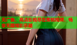 无广告、高清影视尽在蜜桃视频，畅享无限观影乐趣