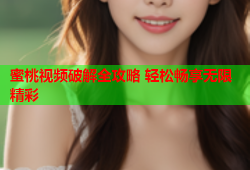 蜜桃视频破解全攻略 轻松畅享无限精彩