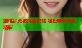蜜桃视频破解全攻略 轻松畅享无限精彩