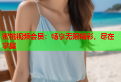 蜜桃视频会员：畅享无限精彩，尽在掌握