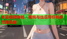 丰富视频体验，蜜桃与丝瓜带你畅享无限乐趣