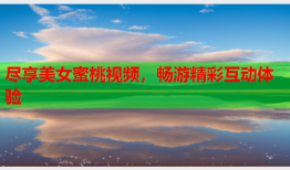 尽享美女蜜桃视频，畅游精彩互动体验