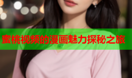 蜜桃视频的漫画魅力探秘之旅
