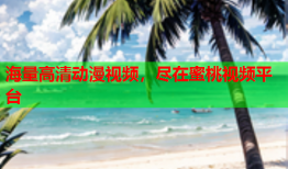 海量高清动漫视频，尽在蜜桃视频平台