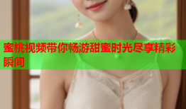 蜜桃视频带你畅游甜蜜时光尽享精彩瞬间