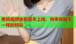 蜜桃视频全新版本上线，快来体验不一样的精彩