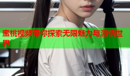 蜜桃视频带你探索无限魅力与激情世界