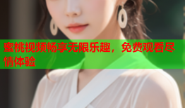 蜜桃视频畅享无限乐趣，免费观看尽情体验