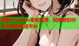 探索mtspme蜜桃视频：短视频创作与分享的最佳平台