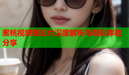 蜜桃视频理论片深度解析与观影体验分享
