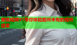 蜜桃视频91带你体验前所未有的视听盛宴