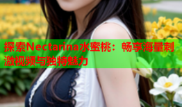 探索Nectarina水蜜桃：畅享海量刺激视频与独特魅力