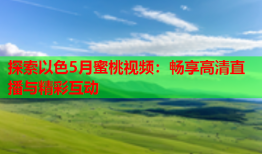 探索以色5月蜜桃视频：畅享高清直播与精彩互动