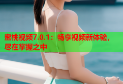 蜜桃视频7.0.1：畅享视频新体验，尽在掌握之中