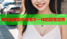 蜜桃视频带你探索不一样的甜蜜世界