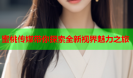 蜜桃传媒带你探索全新视界魅力之旅