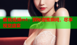 蜜桃视频mt：探秘甜蜜瞬间，尽享视觉盛宴