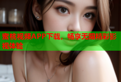蜜桃视频APP下载，畅享无限精彩影视体验