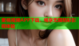蜜桃视频APP下载，畅享无限精彩影视体验
