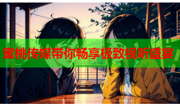 蜜桃传媒带你畅享极致视听盛宴