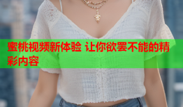 蜜桃视频新体验 让你欲罢不能的精彩内容