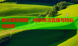 粉水蜜桃视频：畅享高清直播与精彩短视频