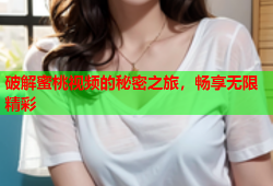 破解蜜桃视频的秘密之旅，畅享无限精彩