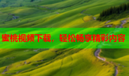 蜜桃视频下载，轻松畅享精彩内容