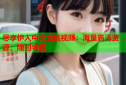 尽享伊人中文蜜桃视频：海量高清资源，随时畅看