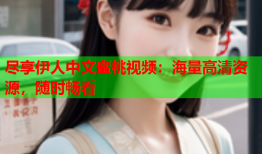 尽享伊人中文蜜桃视频：海量高清资源，随时畅看