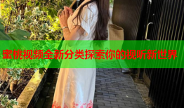 蜜桃视频全新分类探索你的视听新世界
