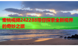 蜜桃视频242288带你探索全新视界的奇妙之旅