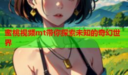 蜜桃视频mt带你探索未知的奇幻世界