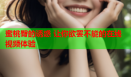 蜜桃臀的诱惑 让你欲罢不能的在线视频体验
