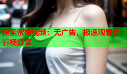 探索蜜桃视频：无广告、极速观看的影视盛宴