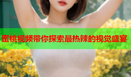 蜜桃视频带你探索最热辣的视觉盛宴