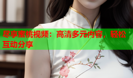 尽享蜜桃视频：高清多元内容，轻松互动分享