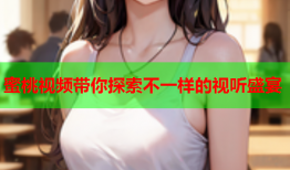 蜜桃视频带你探索不一样的视听盛宴