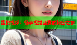蜜桃视频：畅享视觉盛宴的秘密之旅