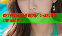 蜜桃视频全新分类揭秘 让你欲罢不能的精彩内容