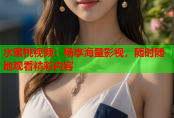 水蜜桃视频：畅享海量影视，随时随地观看精彩内容