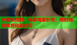 水蜜桃视频：畅享海量影视，随时随地观看精彩内容