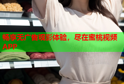 畅享无广告观影体验，尽在蜜桃视频APP