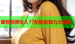 蜜桃视频女人17的秘密魅力大揭秘